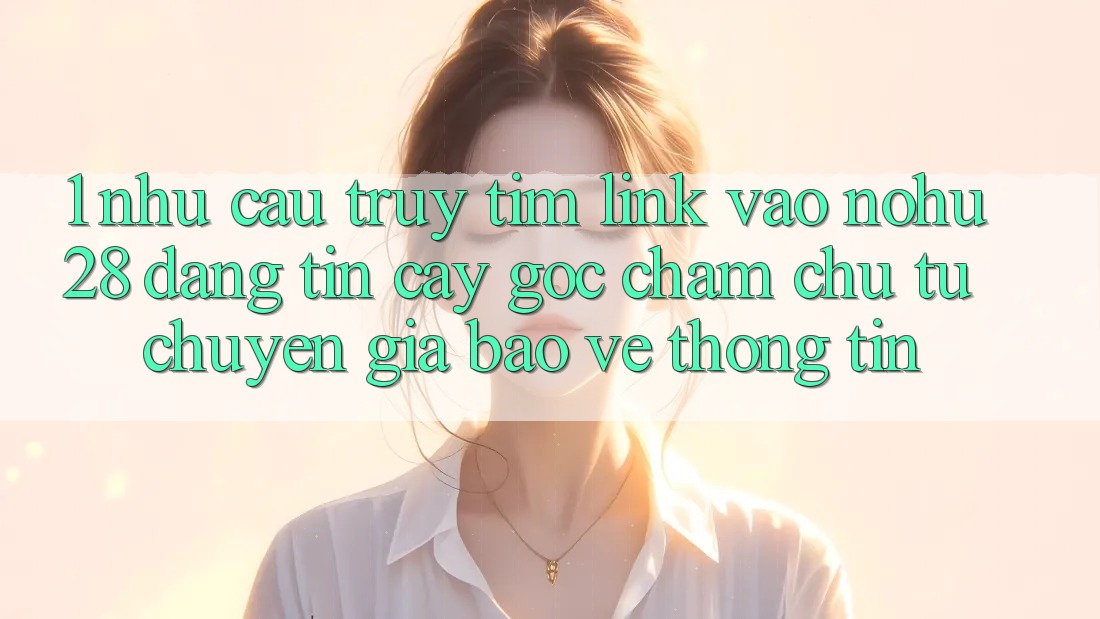 1. Nhu Cầu Truy tìm Link Vào Nohu28 Đáng tin cậy - Góc Chăm chú Từ Chuyên Gia Bảo vệ thông tin