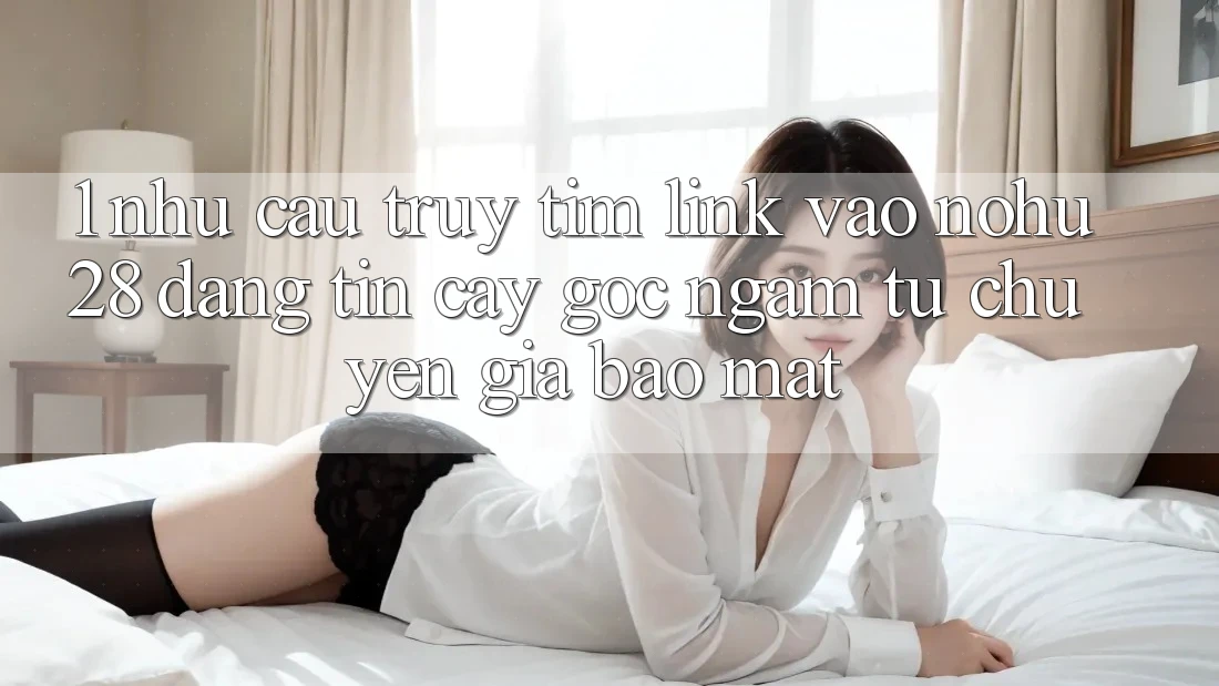 1. Nhu Cầu Truy tìm Link Vào Nohu28 Đáng tin cậy - Góc Ngắm Từ Chuyên Gia Bảo Mật