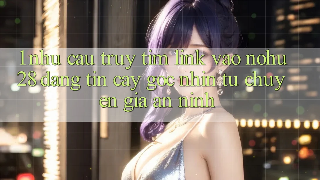 1. Nhu Cầu Truy tìm Link Vào Nohu28 Đáng tin cậy - Góc Nhìn Từ Chuyên Gia An ninh 1. Nhu Cầu Truy tìm Link Vào Nohu28 Đáng tin cậy - Góc Nhìn Từ Chuyên Gia An ninh
