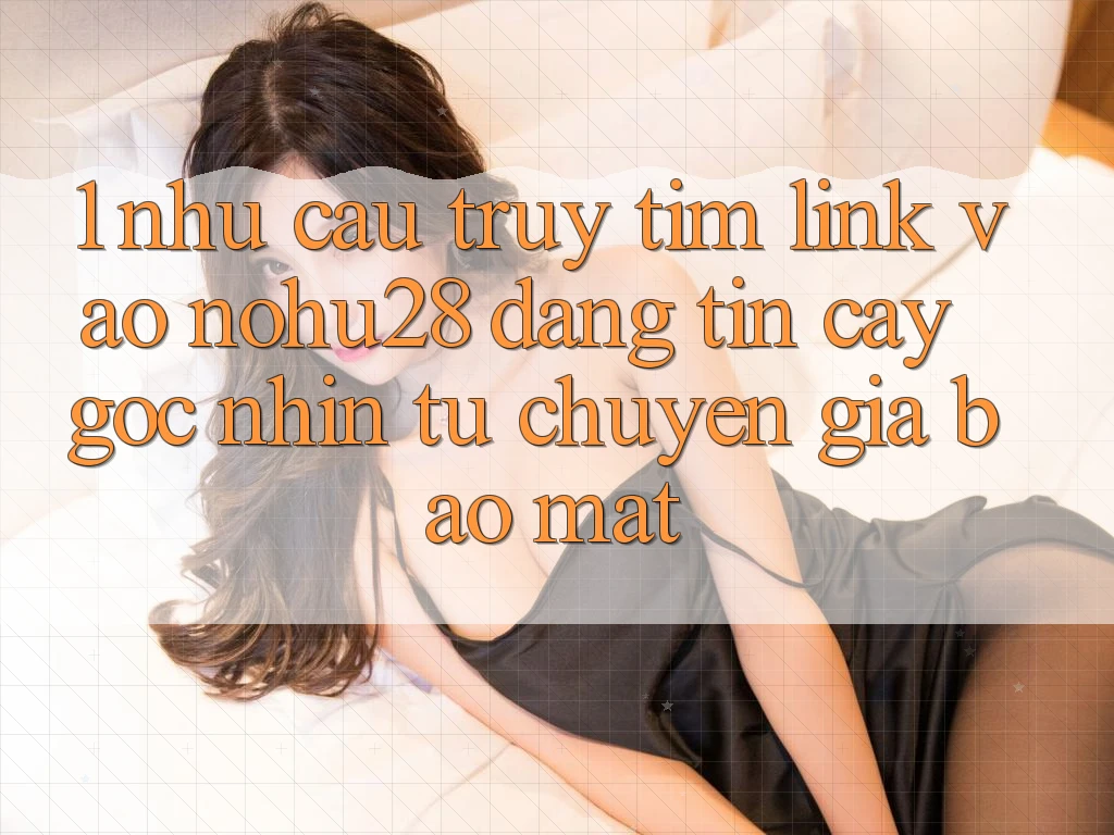 1. Nhu Cầu Truy tìm Link Vào Nohu28 Đáng tin cậy - Góc Nhìn Từ Chuyên Gia Bảo Mật 1. Nhu Cầu Truy tìm Link Vào Nohu28 Đáng tin cậy - Góc Nhìn Từ Chuyên Gia Bảo Mật