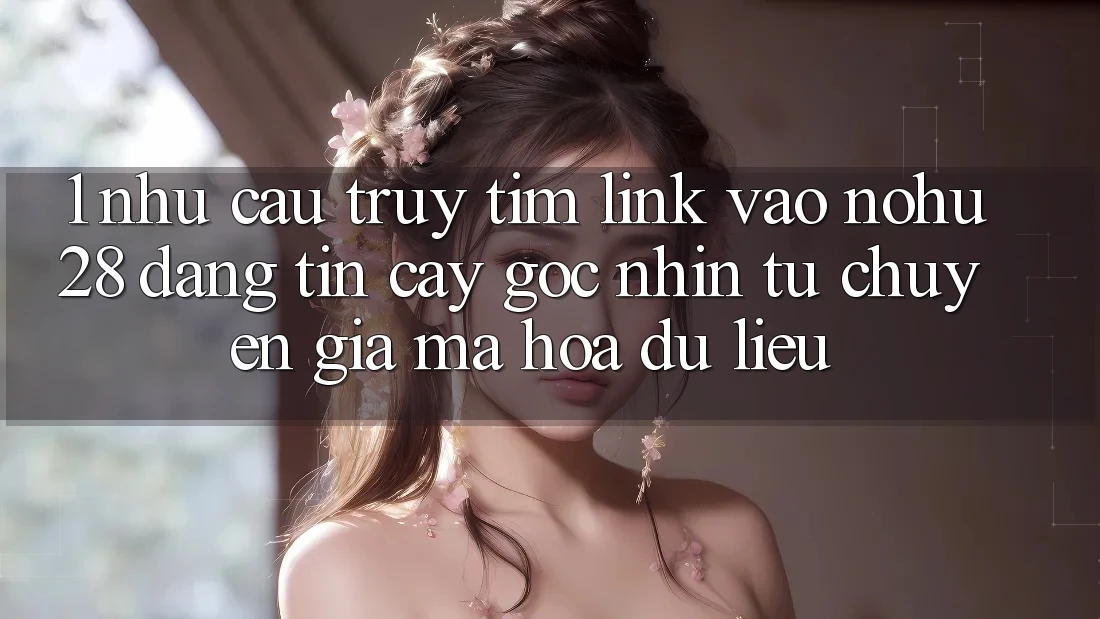 1. Nhu Cầu Truy tìm Link Vào Nohu28 Đáng tin cậy - Góc Nhìn Từ Chuyên Gia Mã hóa dữ liệu 1. Nhu Cầu Truy tìm Link Vào Nohu28 Đáng tin cậy - Góc Nhìn Từ Chuyên Gia Mã hóa dữ liệu