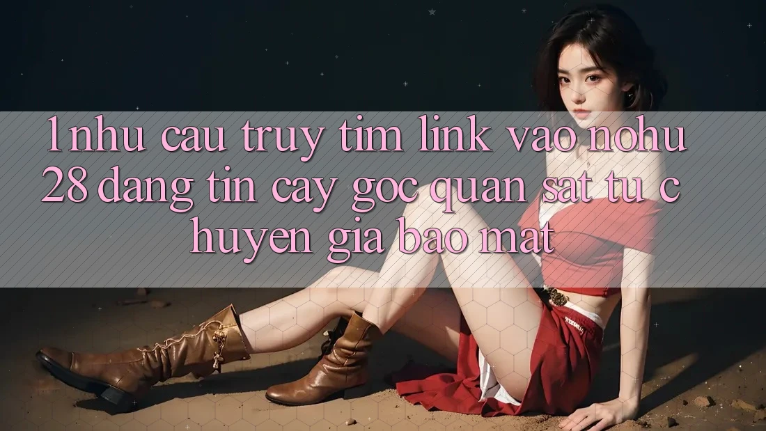 1. Nhu Cầu Truy tìm Link Vào Nohu28 Đáng tin cậy - Góc Quan sát Từ Chuyên Gia Bảo Mật 1. Nhu Cầu Truy tìm Link Vào Nohu28 Đáng tin cậy - Góc Quan sát Từ Chuyên Gia Bảo Mật