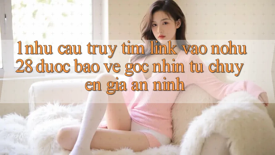 1. Nhu Cầu Truy tìm Link Vào Nohu28 Được bảo vệ - Góc Nhìn Từ Chuyên Gia An ninh 1. Nhu Cầu Truy tìm Link Vào Nohu28 Được bảo vệ - Góc Nhìn Từ Chuyên Gia An ninh