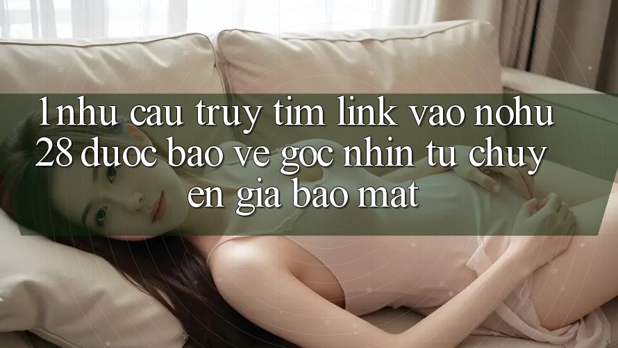 1. Nhu Cầu Truy tìm Link Vào Nohu28 Được bảo vệ - Góc Nhìn Từ Chuyên Gia Bảo Mật 1. Nhu Cầu Truy tìm Link Vào Nohu28 Được bảo vệ - Góc Nhìn Từ Chuyên Gia Bảo Mật