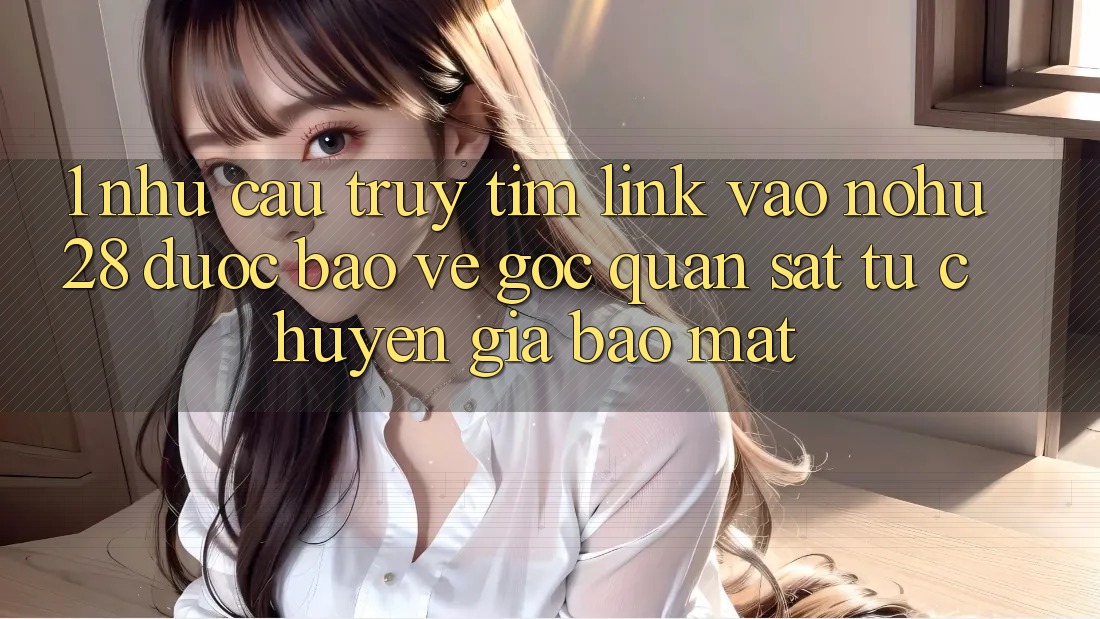 1. Nhu Cầu Truy tìm Link Vào Nohu28 Được bảo vệ - Góc Quan sát Từ Chuyên Gia Bảo Mật 1. Nhu Cầu Truy tìm Link Vào Nohu28 Được bảo vệ - Góc Quan sát Từ Chuyên Gia Bảo Mật