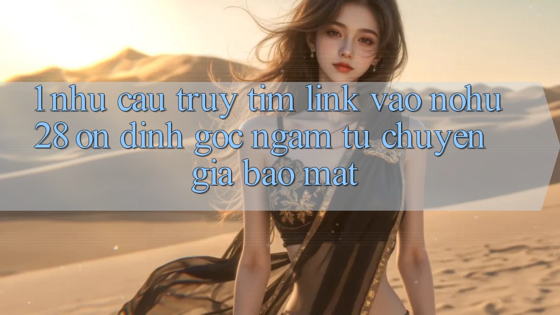 1. Nhu Cầu Truy tìm Link Vào Nohu28 Ổn định - Góc Ngắm Từ Chuyên Gia Bảo Mật