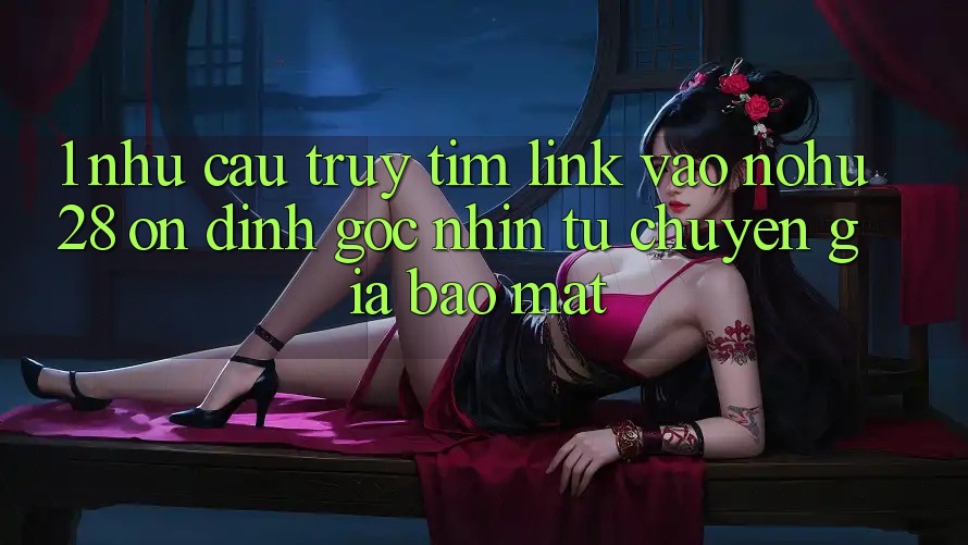 1. Nhu Cầu Truy tìm Link Vào Nohu28 Ổn định - Góc Nhìn Từ Chuyên Gia Bảo Mật 1. Nhu Cầu Truy tìm Link Vào Nohu28 Ổn định - Góc Nhìn Từ Chuyên Gia Bảo Mật