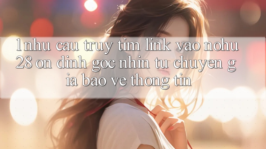 1. Nhu Cầu Truy tìm Link Vào Nohu28 Ổn định - Góc Nhìn Từ Chuyên Gia Bảo vệ thông tin 1. Nhu Cầu Truy tìm Link Vào Nohu28 Ổn định - Góc Nhìn Từ Chuyên Gia Bảo vệ thông tin