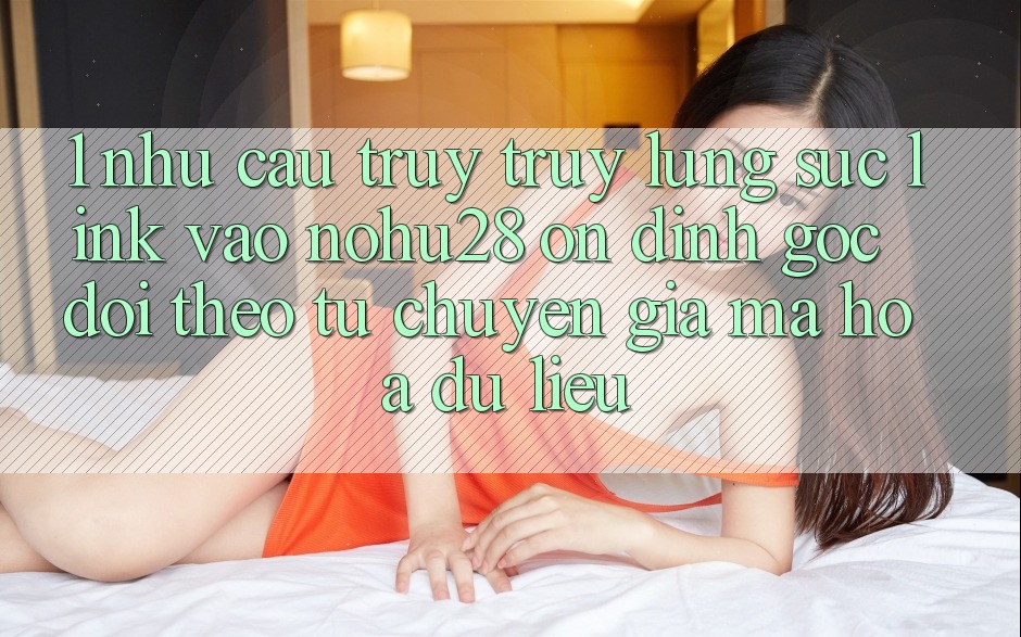 1. Nhu Cầu Truy truy lùng sục Link Vào Nohu28 Ổn định - Góc Dõi theo Từ Chuyên Gia Mã hóa dữ liệu 1. Nhu Cầu Truy truy lùng sục Link Vào Nohu28 Ổn định - Góc Dõi theo Từ Chuyên Gia Mã hóa dữ liệu