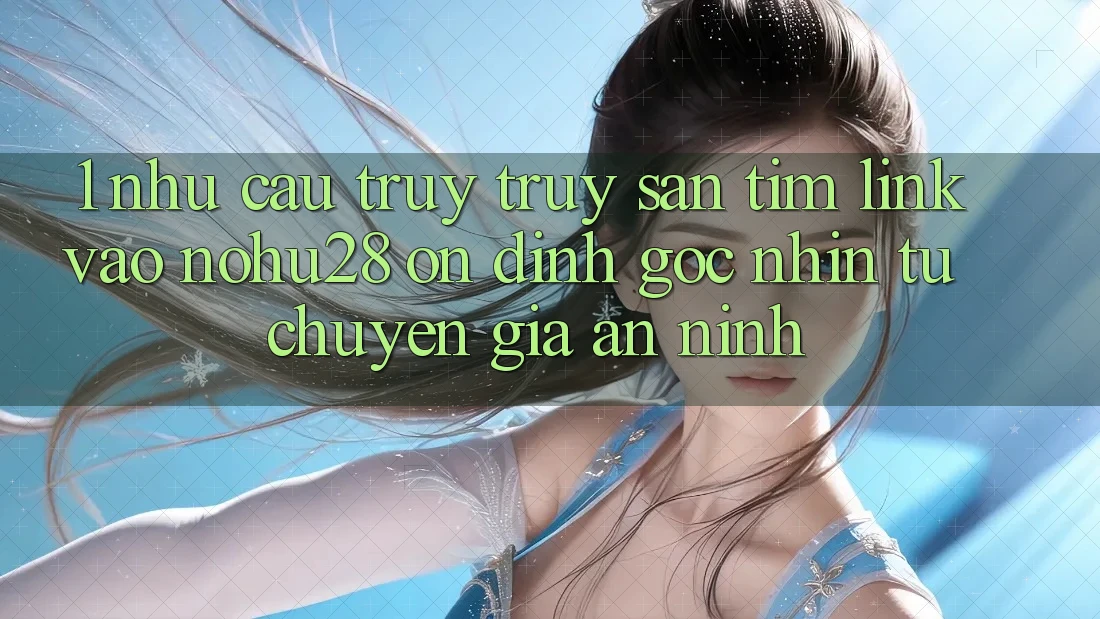 1. Nhu Cầu Truy truy săn tìm Link Vào Nohu28 Ổn định - Góc Nhìn Từ Chuyên Gia An ninh 1. Nhu Cầu Truy truy săn tìm Link Vào Nohu28 Ổn định - Góc Nhìn Từ Chuyên Gia An ninh