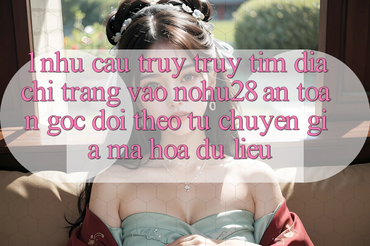 1. Nhu Cầu Truy truy tìm Địa chỉ trang Vào Nohu28 An Toàn - Góc Dõi theo Từ Chuyên Gia Mã hóa dữ liệu 1. Nhu Cầu Truy truy tìm Địa chỉ trang Vào Nohu28 An Toàn - Góc Dõi theo Từ Chuyên Gia Mã hóa dữ liệu