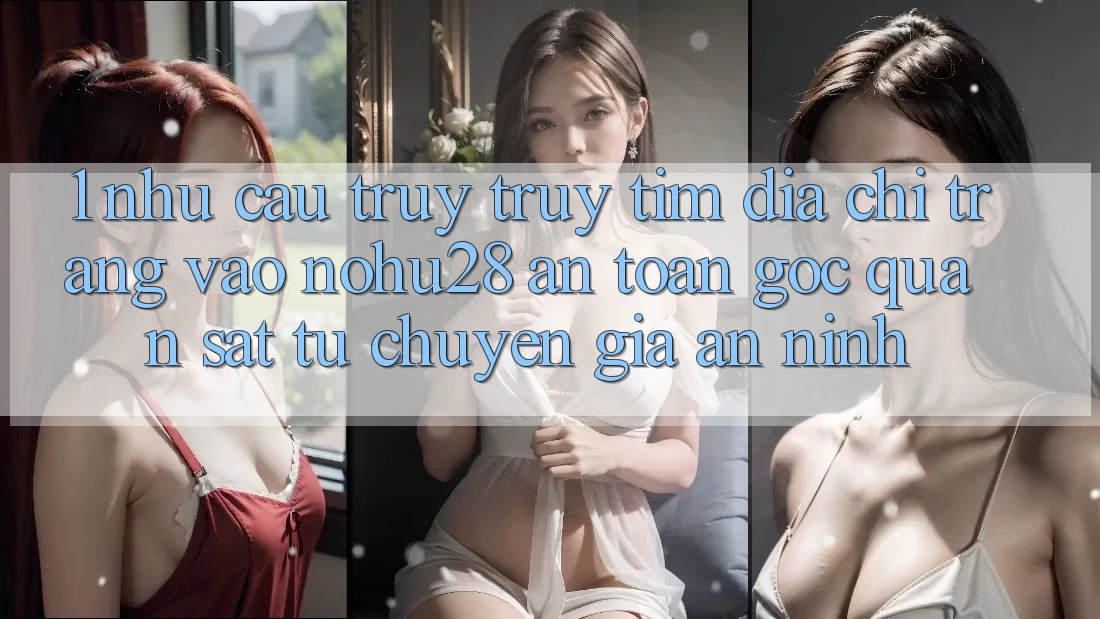 1. Nhu Cầu Truy truy tìm Địa chỉ trang Vào Nohu28 An Toàn - Góc Quan sát Từ Chuyên Gia An ninh 1. Nhu Cầu Truy truy tìm Địa chỉ trang Vào Nohu28 An Toàn - Góc Quan sát Từ Chuyên Gia An ninh