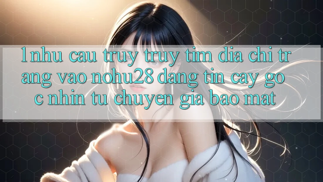 1. Nhu Cầu Truy truy tìm Địa chỉ trang Vào Nohu28 Đáng tin cậy - Góc Nhìn Từ Chuyên Gia Bảo Mật 1. Nhu Cầu Truy truy tìm Địa chỉ trang Vào Nohu28 Đáng tin cậy - Góc Nhìn Từ Chuyên Gia Bảo Mật