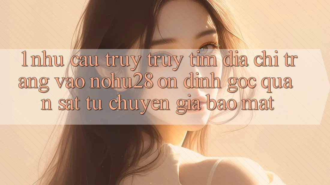 1. Nhu Cầu Truy truy tìm Địa chỉ trang Vào Nohu28 Ổn định - Góc Quan sát Từ Chuyên Gia Bảo Mật 1. Nhu Cầu Truy truy tìm Địa chỉ trang Vào Nohu28 Ổn định - Góc Quan sát Từ Chuyên Gia Bảo Mật