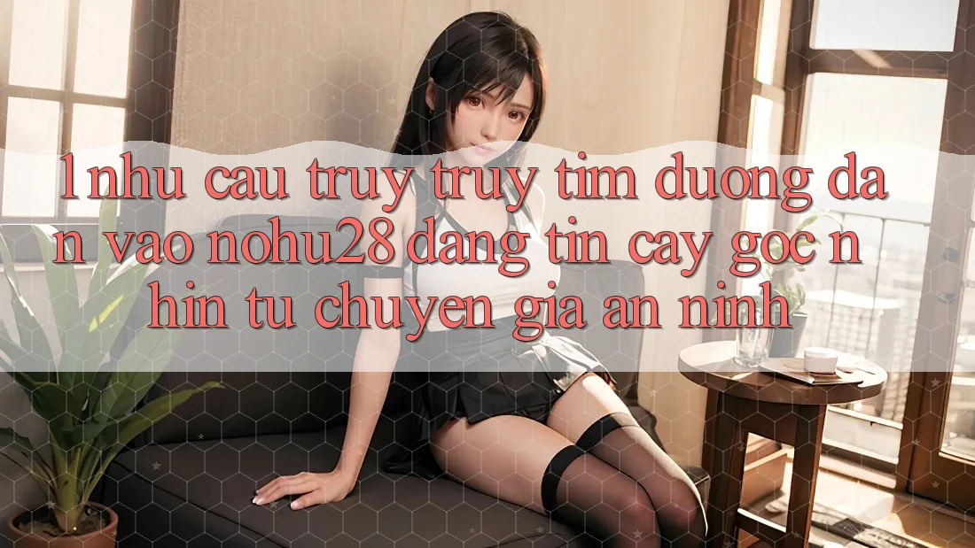 1. Nhu Cầu Truy truy tìm Đường dẫn Vào Nohu28 Đáng tin cậy - Góc Nhìn Từ Chuyên Gia An ninh 1. Nhu Cầu Truy truy tìm Đường dẫn Vào Nohu28 Đáng tin cậy - Góc Nhìn Từ Chuyên Gia An ninh