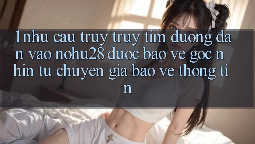 1. Nhu Cầu Truy truy tìm Đường dẫn Vào Nohu28 Được bảo vệ - Góc Nhìn Từ Chuyên Gia Bảo vệ thông tin 1. Nhu Cầu Truy truy tìm Đường dẫn Vào Nohu28 Được bảo vệ - Góc Nhìn Từ Chuyên Gia Bảo vệ thông tin