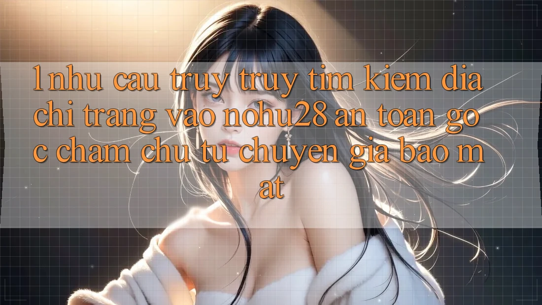 1. Nhu Cầu Truy truy tìm Kiếm Địa chỉ trang Vào Nohu28 An Toàn - Góc Chăm chú Từ Chuyên Gia Bảo Mật 1. Nhu Cầu Truy truy tìm Kiếm Địa chỉ trang Vào Nohu28 An Toàn - Góc Chăm chú Từ Chuyên Gia Bảo Mật