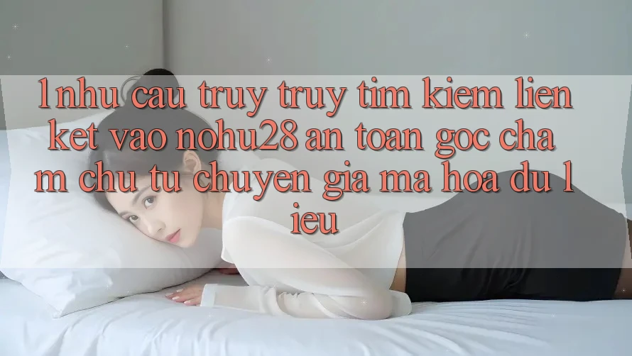 1. Nhu Cầu Truy truy tìm kiếm Liên kết Vào Nohu28 An Toàn - Góc Chăm chú Từ Chuyên Gia Mã hóa dữ liệu 1. Nhu Cầu Truy truy tìm kiếm Liên kết Vào Nohu28 An Toàn - Góc Chăm chú Từ Chuyên Gia Mã hóa dữ liệu