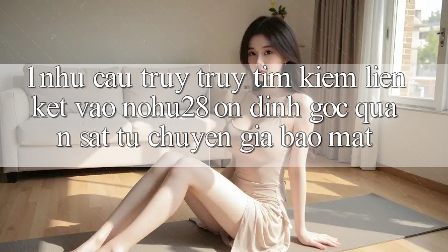 1. Nhu Cầu Truy truy tìm kiếm Liên kết Vào Nohu28 Ổn định - Góc Quan sát Từ Chuyên Gia Bảo Mật 1. Nhu Cầu Truy truy tìm kiếm Liên kết Vào Nohu28 Ổn định - Góc Quan sát Từ Chuyên Gia Bảo Mật