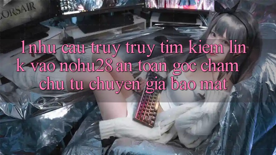 1. Nhu Cầu Truy truy tìm Kiếm Link Vào Nohu28 An Toàn - Góc Chăm chú Từ Chuyên Gia Bảo Mật