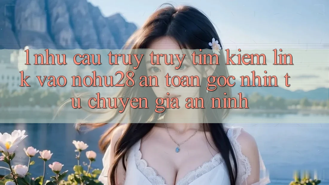 1. Nhu Cầu Truy truy tìm kiếm Link Vào Nohu28 An Toàn - Góc Nhìn Từ Chuyên Gia An ninh 1. Nhu Cầu Truy truy tìm kiếm Link Vào Nohu28 An Toàn - Góc Nhìn Từ Chuyên Gia An ninh