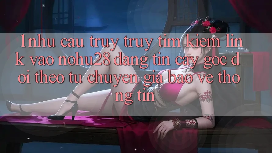 1. Nhu Cầu Truy truy tìm Kiếm Link Vào Nohu28 Đáng tin cậy - Góc Dõi theo Từ Chuyên Gia Bảo vệ thông tin 1. Nhu Cầu Truy truy tìm Kiếm Link Vào Nohu28 Đáng tin cậy - Góc Dõi theo Từ Chuyên Gia Bảo vệ thông tin