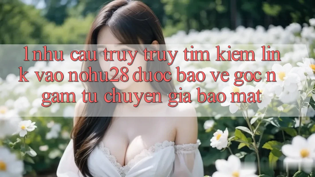1. Nhu Cầu Truy truy tìm kiếm Link Vào Nohu28 Được bảo vệ - Góc Ngắm Từ Chuyên Gia Bảo Mật 1. Nhu Cầu Truy truy tìm kiếm Link Vào Nohu28 Được bảo vệ - Góc Ngắm Từ Chuyên Gia Bảo Mật