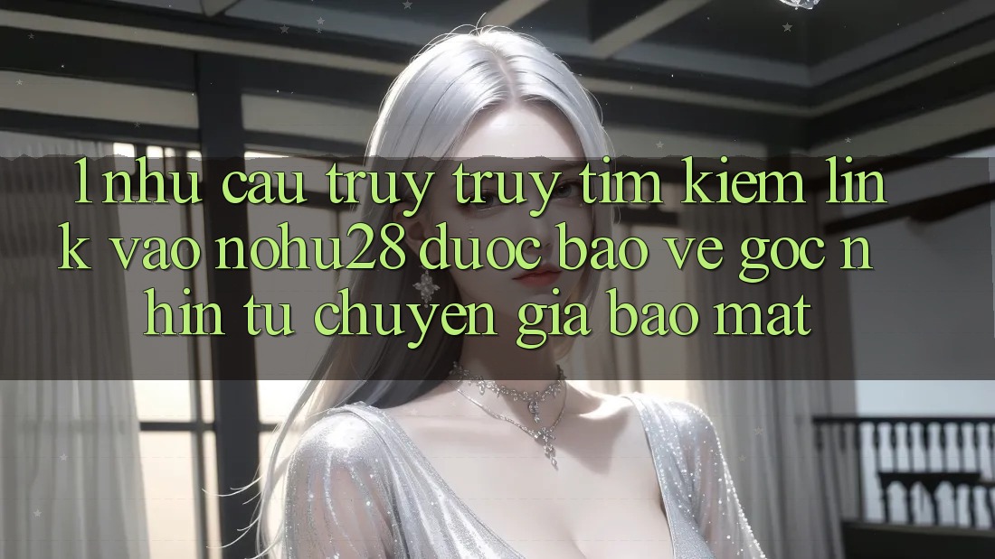 1. Nhu Cầu Truy truy tìm Kiếm Link Vào Nohu28 Được bảo vệ - Góc Nhìn Từ Chuyên Gia Bảo Mật 1. Nhu Cầu Truy truy tìm Kiếm Link Vào Nohu28 Được bảo vệ - Góc Nhìn Từ Chuyên Gia Bảo Mật