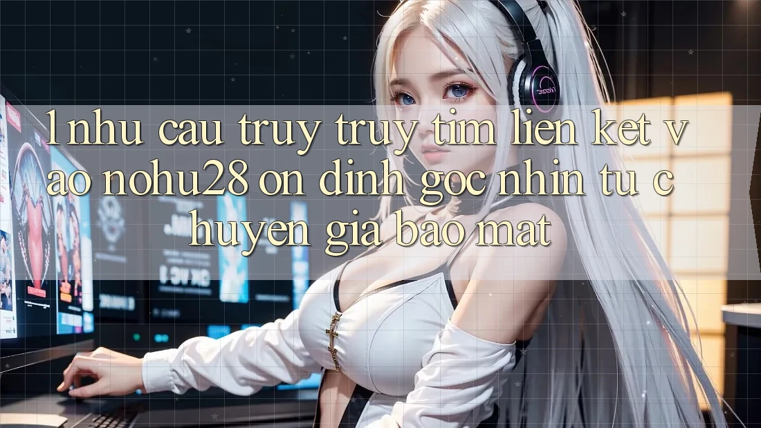 1. Nhu Cầu Truy truy tìm Liên kết Vào Nohu28 Ổn định - Góc Nhìn Từ Chuyên Gia Bảo Mật 1. Nhu Cầu Truy truy tìm Liên kết Vào Nohu28 Ổn định - Góc Nhìn Từ Chuyên Gia Bảo Mật