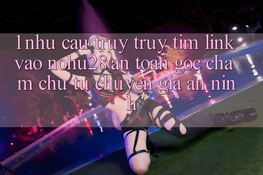 1. Nhu Cầu Truy truy tìm Link Vào Nohu28 An Toàn - Góc Chăm chú Từ Chuyên Gia An ninh 1. Nhu Cầu Truy truy tìm Link Vào Nohu28 An Toàn - Góc Chăm chú Từ Chuyên Gia An ninh