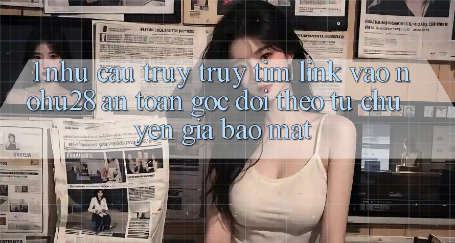 1. Nhu Cầu Truy truy tìm Link Vào Nohu28 An Toàn - Góc Dõi theo Từ Chuyên Gia Bảo Mật 1. Nhu Cầu Truy truy tìm Link Vào Nohu28 An Toàn - Góc Dõi theo Từ Chuyên Gia Bảo Mật