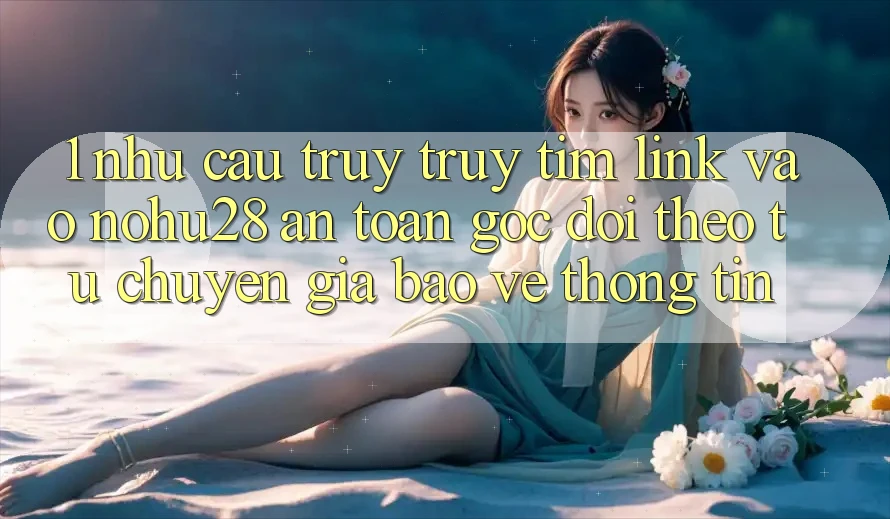 1. Nhu Cầu Truy truy tìm Link Vào Nohu28 An Toàn - Góc Dõi theo Từ Chuyên Gia Bảo vệ thông tin