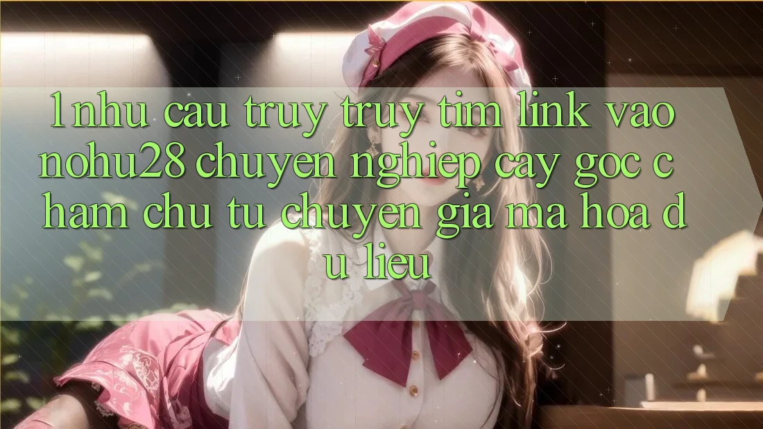 1. Nhu Cầu Truy truy tìm Link Vào Nohu28 Chuyên nghiệp cậy - Góc Chăm chú Từ Chuyên Gia Mã hóa dữ liệu 1. Nhu Cầu Truy truy tìm Link Vào Nohu28 Chuyên nghiệp cậy - Góc Chăm chú Từ Chuyên Gia Mã hóa dữ liệu