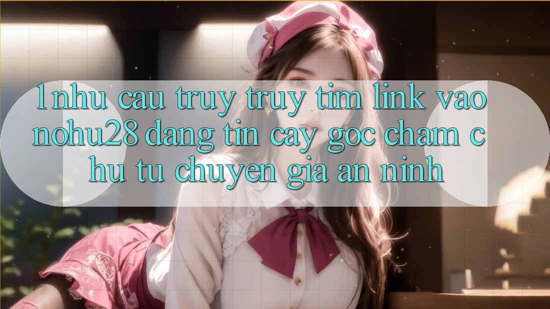 1. Nhu Cầu Truy truy tìm Link Vào Nohu28 Đáng tin cậy - Góc Chăm chú Từ Chuyên Gia An ninh