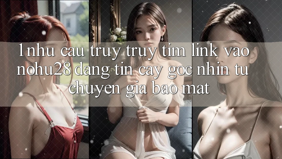 1. Nhu Cầu Truy truy tìm Link Vào Nohu28 Đáng tin cậy - Góc Nhìn Từ Chuyên Gia Bảo Mật