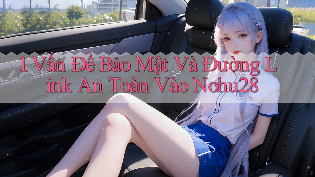 1. Vấn Đề Bảo Mật Và Đường Link An Toàn Vào Nohu28 1. Vấn Đề Bảo Mật Và Đường Link An Toàn Vào Nohu28