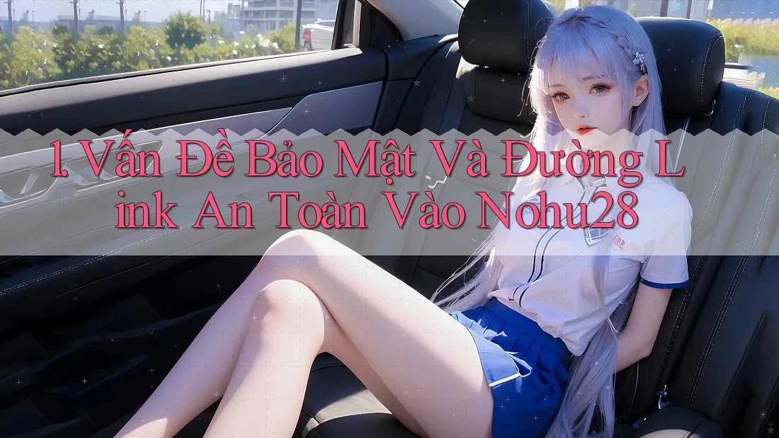 1. Vấn Đề Bảo Mật Và Đường Link An Toàn Vào Nohu28 1. Vấn Đề Bảo Mật Và Đường Link An Toàn Vào Nohu28