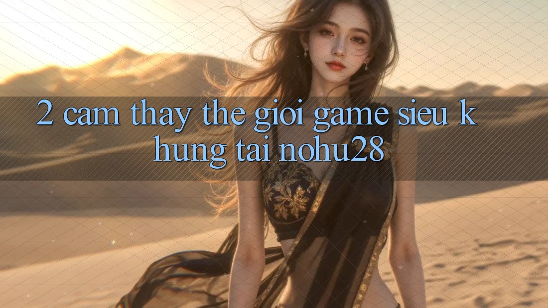 2. Cảm thấy Thế Giới Game Siêu Khủng Tại Nohu28 2. Cảm thấy Thế Giới Game Siêu Khủng Tại Nohu28
