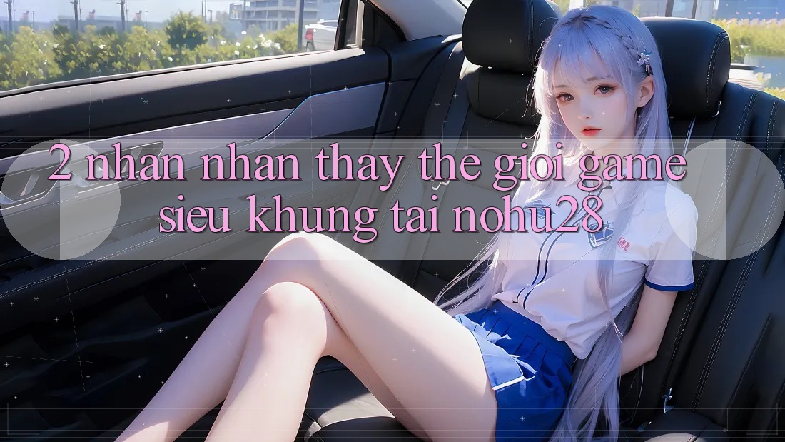 2. Nhận nhận thấy Thế Giới Game Siêu Khủng Tại Nohu28 2. Nhận nhận thấy Thế Giới Game Siêu Khủng Tại Nohu28