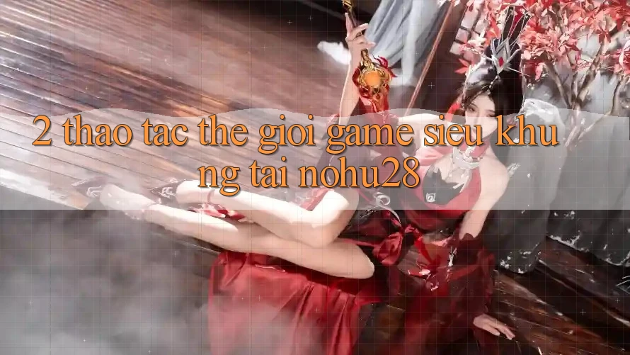 2. Thao tác Thế Giới Game Siêu Khủng Tại Nohu28