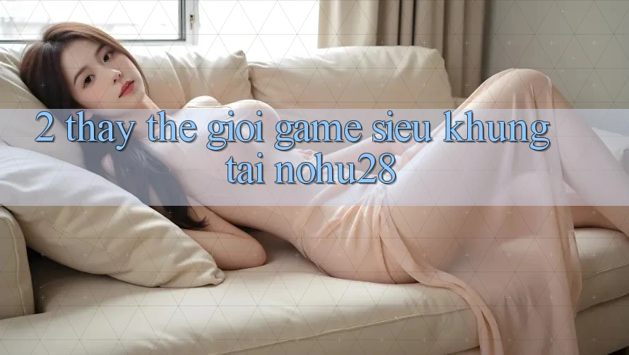 2. Thấy Thế Giới Game Siêu Khủng Tại Nohu28