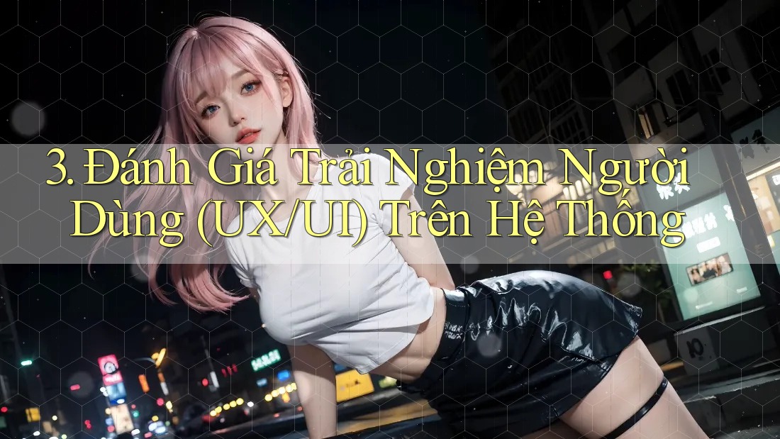 3. Đánh Giá Trải Nghiệm Người Dùng (UX/UI) Trên Hệ Thống 3. Đánh Giá Trải Nghiệm Người Dùng (UX/UI) Trên Hệ Thống