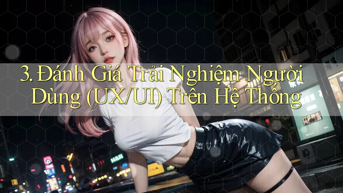 3. Đánh Giá Trải Nghiệm Người Dùng (UX/UI) Trên Hệ Thống 3. Đánh Giá Trải Nghiệm Người Dùng (UX/UI) Trên Hệ Thống