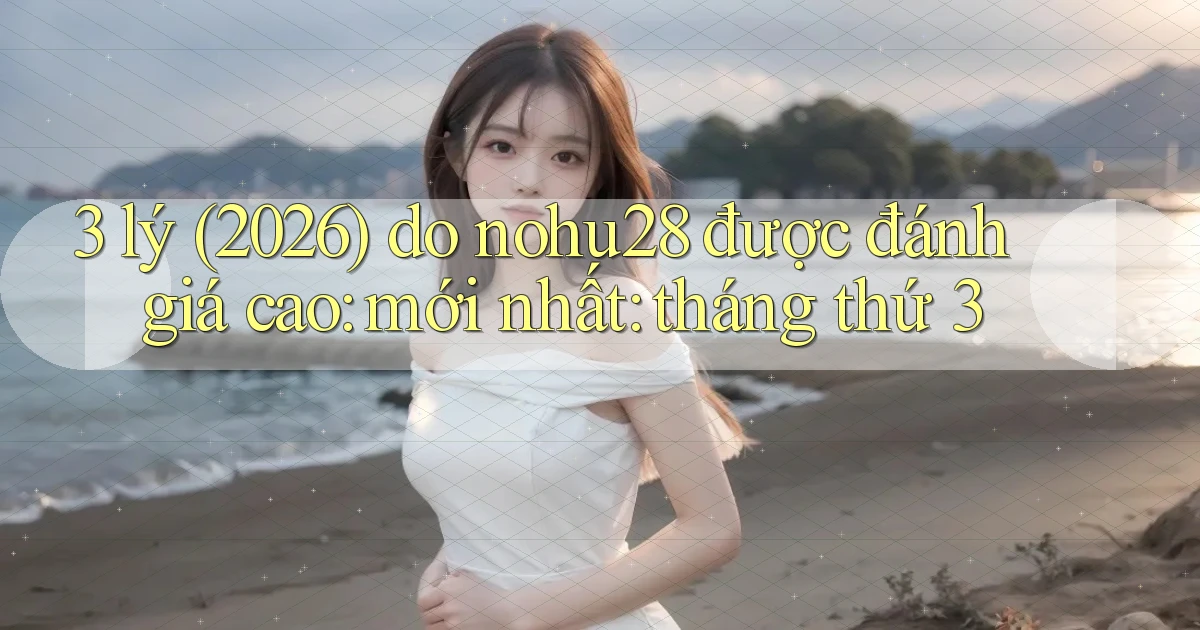3 lý (2026) do nohu28 được đánh giá cao mới nhất tháng thứ 3