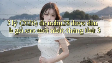 3 lý (2026) do nohu28 được đánh giá cao mới nhất tháng thứ 3