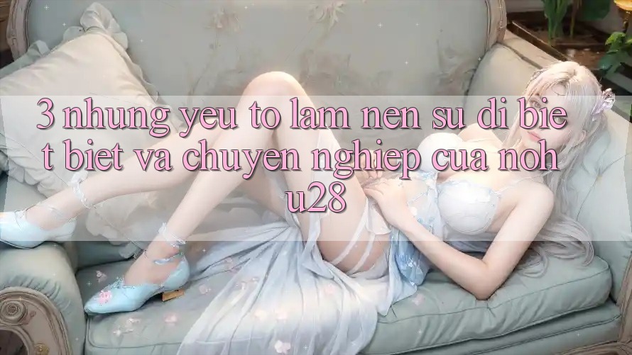 3. Những Yếu Tố Làm Nên Sự Dị biệt Biệt Và Chuyên nghiệp Của Nohu28