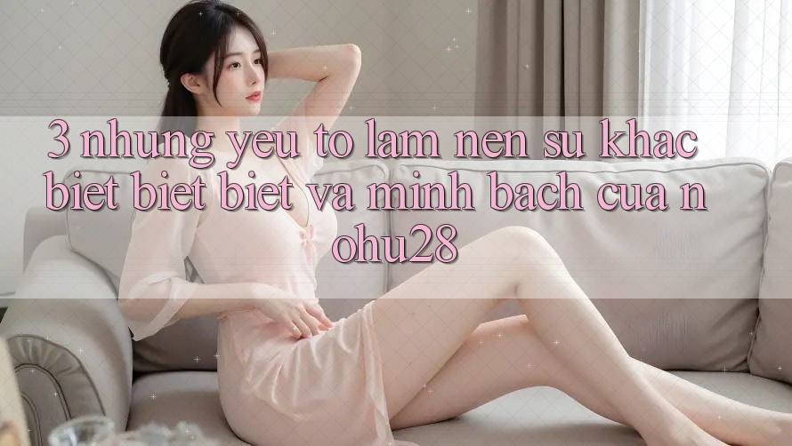 3. Những Yếu Tố Làm Nên Sự Khác biệt biệt Biệt Và Minh bạch Của Nohu28
