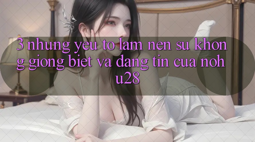 3. Những Yếu Tố Làm Nên Sự Không giống Biệt Và Đáng tin Của Nohu28