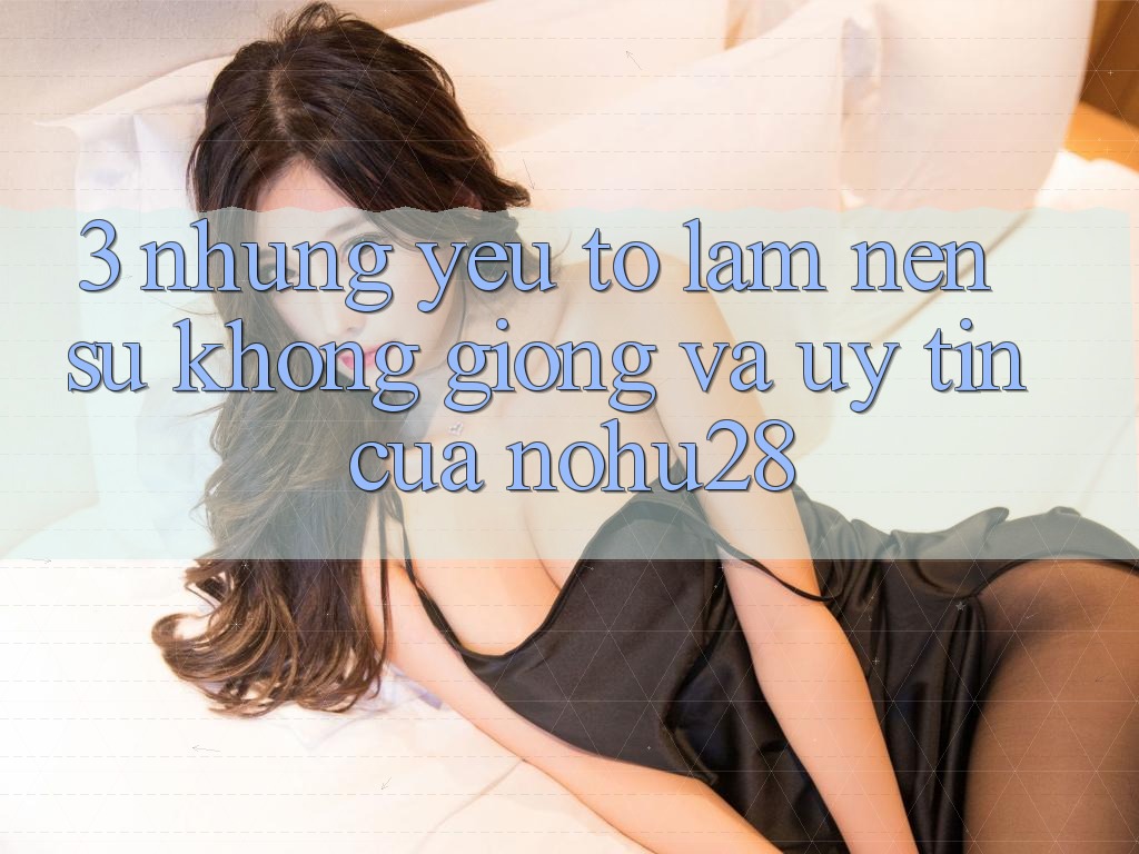 3. Những Yếu Tố Làm Nên Sự Không giống Và Uy tín Của Nohu28