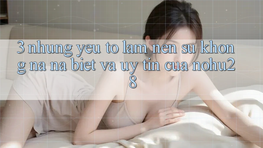 3. Những Yếu Tố Làm Nên Sự Không na ná Biệt Và Uy Tín Của Nohu28